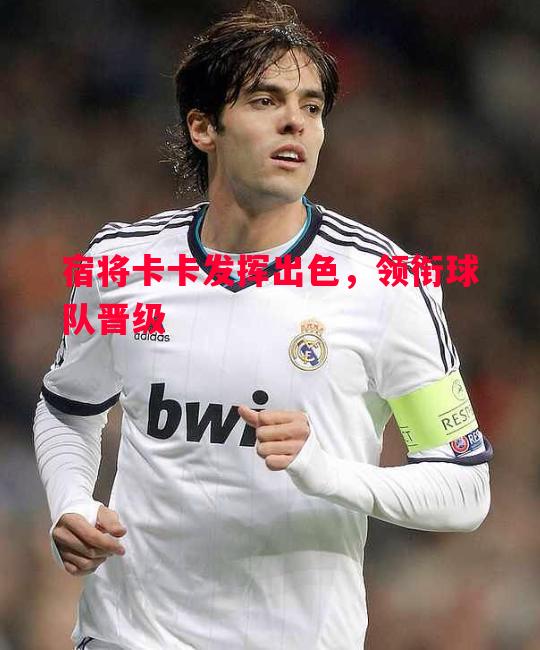 悟空体育-宿将卡卡发挥出色，领衔球队晋级