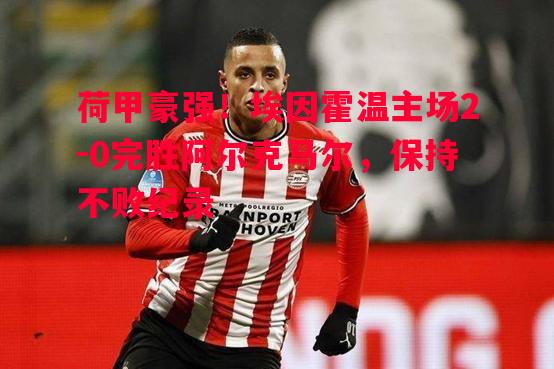 悟空体育官方网站-荷甲豪强！埃因霍温主场2-0完胜阿尔克马尔，保持不败纪录