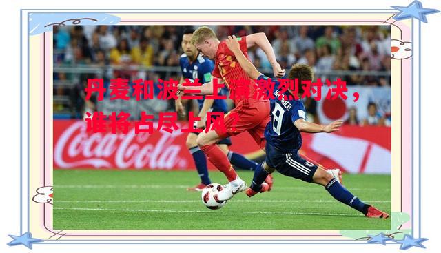 悟空体育官方网站-丹麦和波兰上演激烈对决，谁将占尽上风？