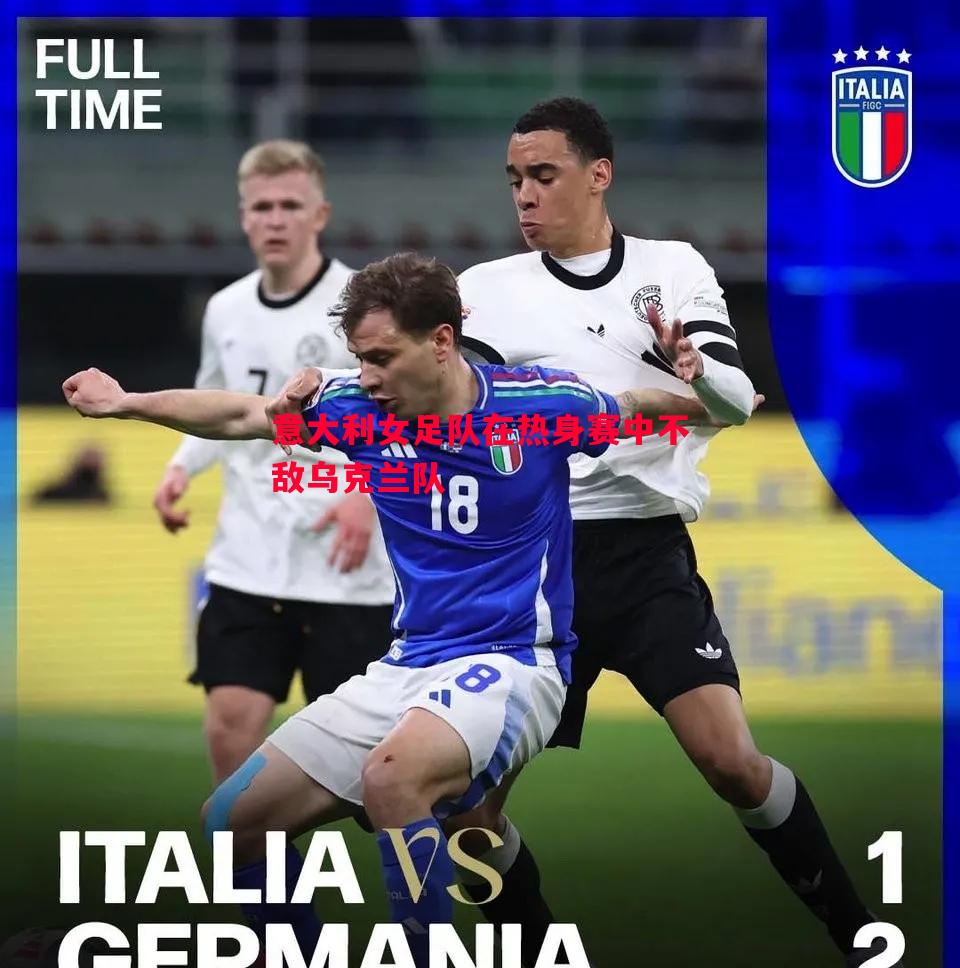 悟空体育官方网站-意大利女足队在热身赛中不敌乌克兰队