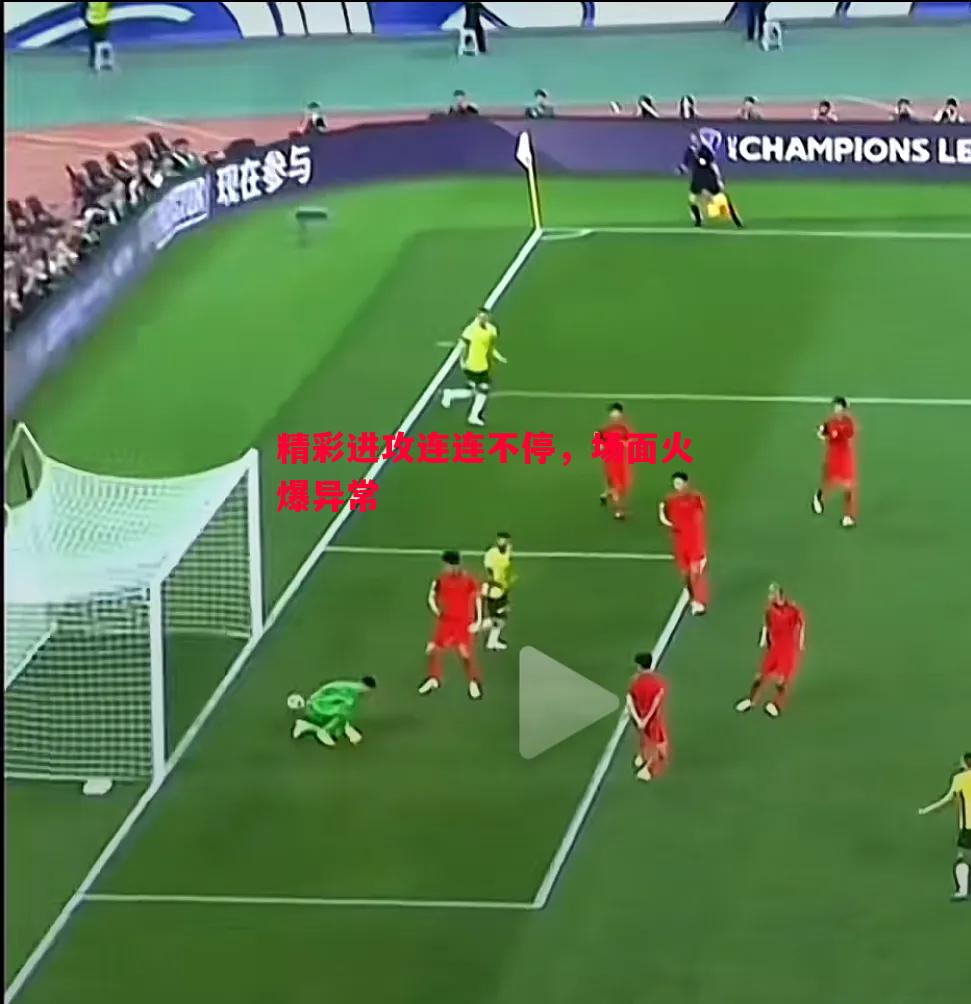 悟空体育-精彩进攻连连不停，场面火爆异常