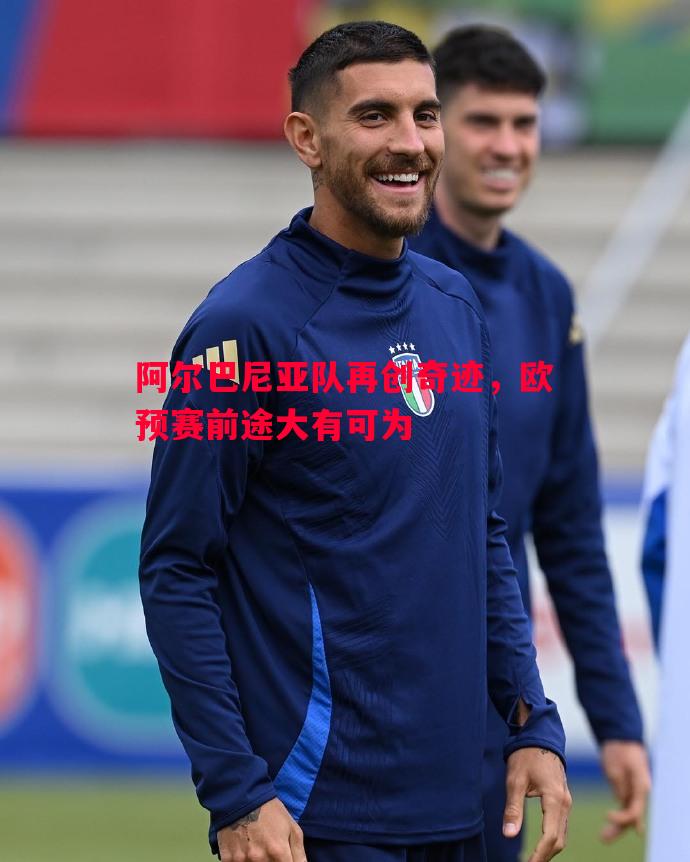 悟空体育-阿尔巴尼亚队再创奇迹，欧预赛前途大有可为