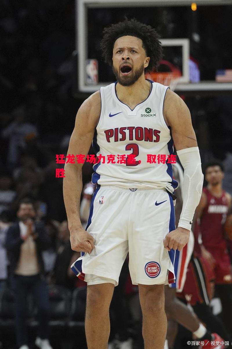 悟空体育官网-猛龙客场力克活塞，取得连胜