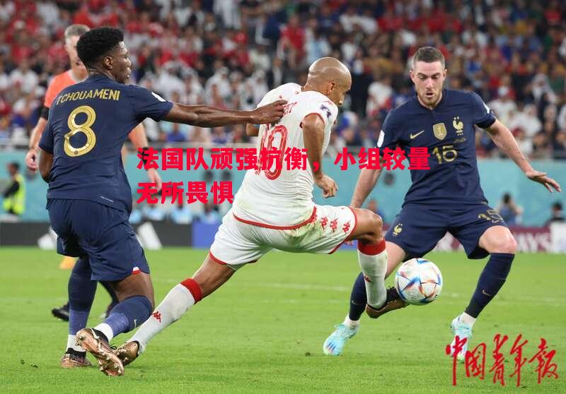 悟空体育官方网站-法国队顽强抗衡，小组较量无所畏惧