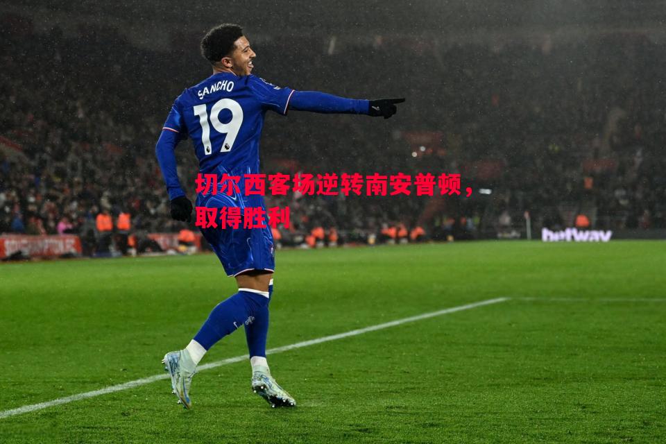 悟空体育官方网站-切尔西客场逆转南安普顿，取得胜利