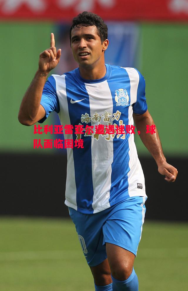 悟空体育-比利亚雷亚尔遭遇挫败，球队面临困境