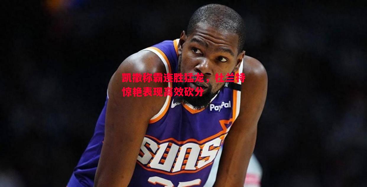 凯撒称霸连胜猛龙，杜兰特惊艳表现高效砍分