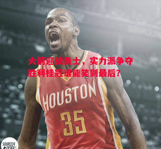 悟空体育官网-火箭迎战勇士，实力派争夺胜利桂冠谁能笑到最后？