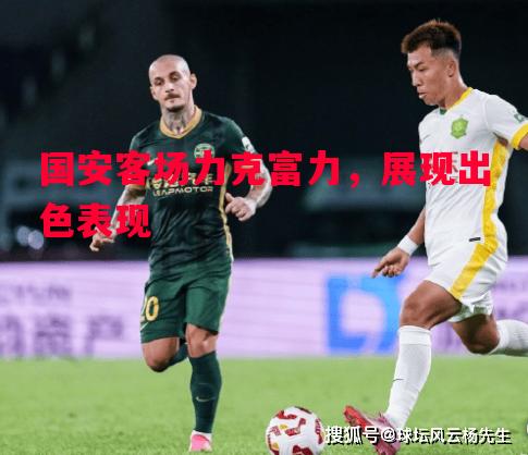 悟空体育-国安客场力克富力，展现出色表现