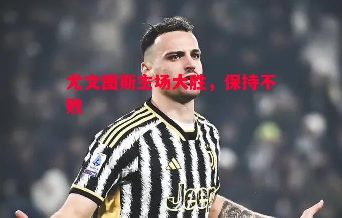 悟空体育官网-尤文图斯主场大胜，保持不败