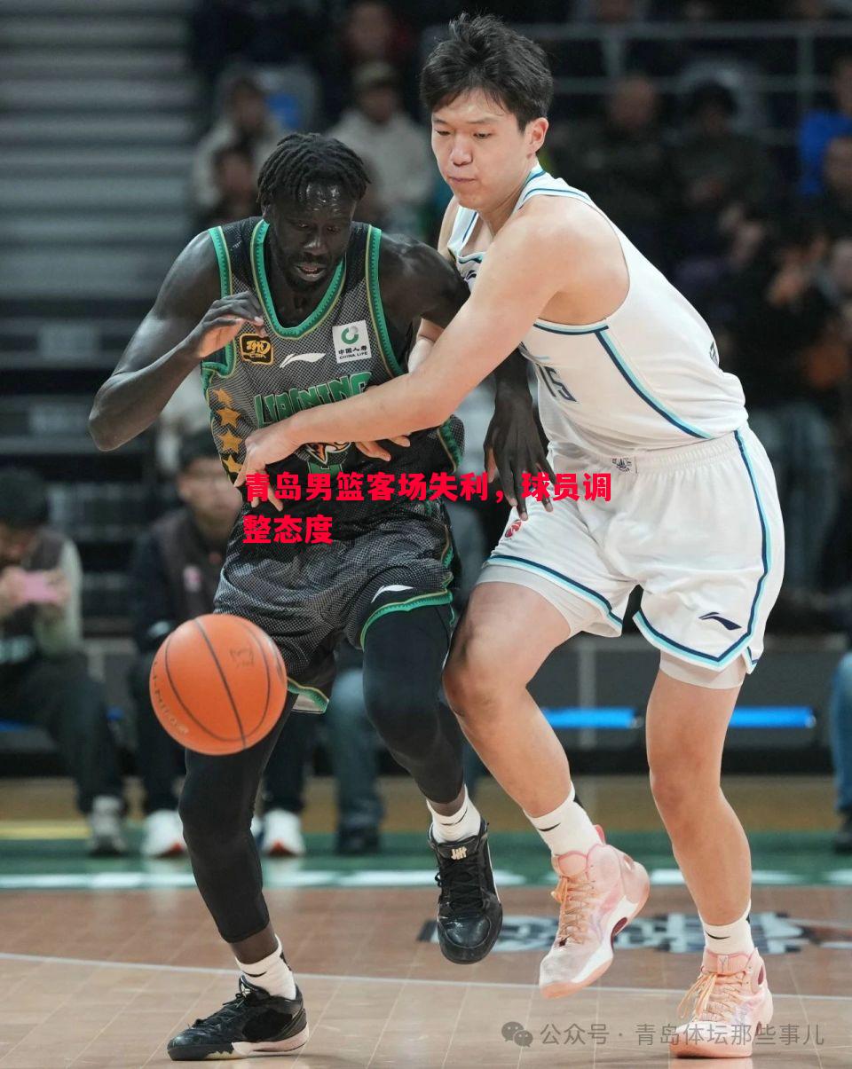悟空体育-青岛男篮客场失利，球员调整态度