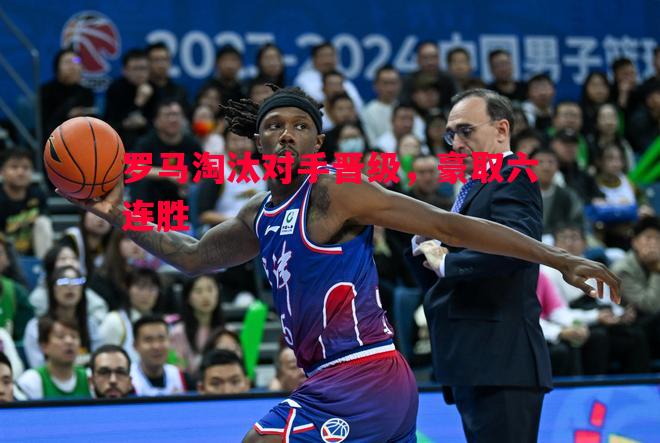 罗马淘汰对手晋级，豪取六连胜