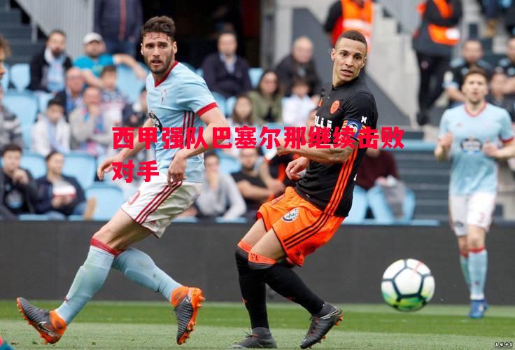 西甲强队巴塞尔那继续击败对手