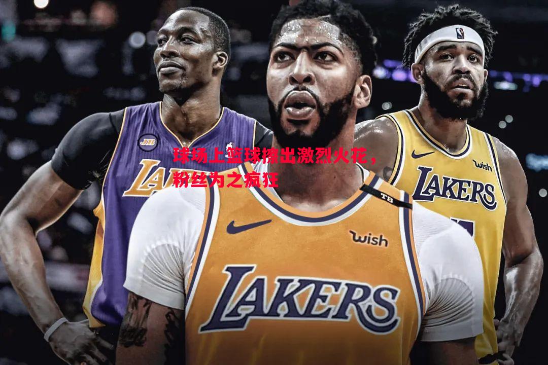 悟空体育-球场上篮球擦出激烈火花，粉丝为之疯狂