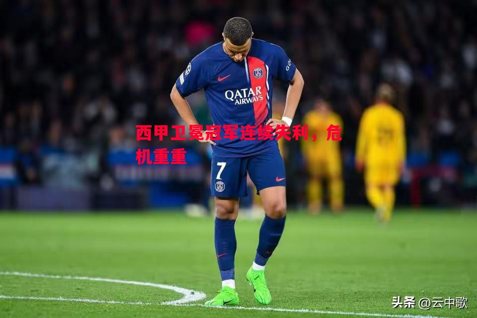 西甲卫冕冠军连续失利，危机重重