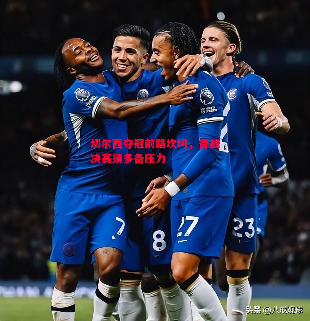 切尔西夺冠前路坎坷,备战决赛须多备压力 切尔西夺冠前路坎坷,备战决赛须多备压力