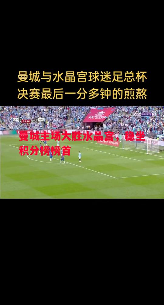 悟空体育-曼城主场大胜水晶宫，稳坐积分榜榜首