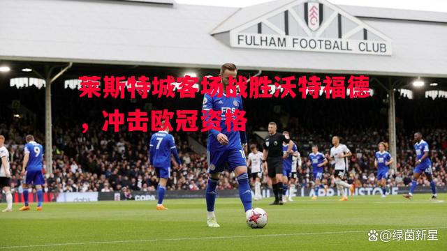 莱斯特城客场战胜沃特福德，冲击欧冠资格