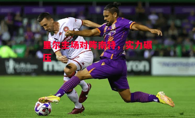 里尔主场对阵南特，实力碾压
