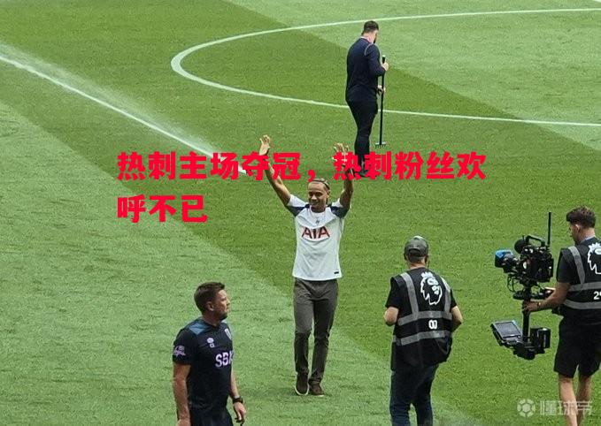 热刺主场夺冠，热刺粉丝欢呼不已