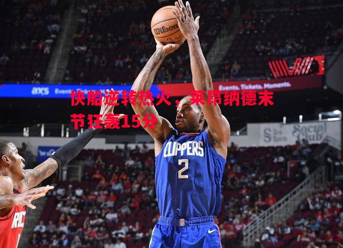 快船逆转热火，莱昂纳德末节狂轰15分