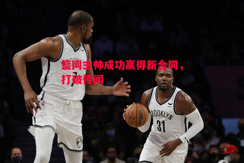 篮网主帅成功赢得新合同，打破传闻