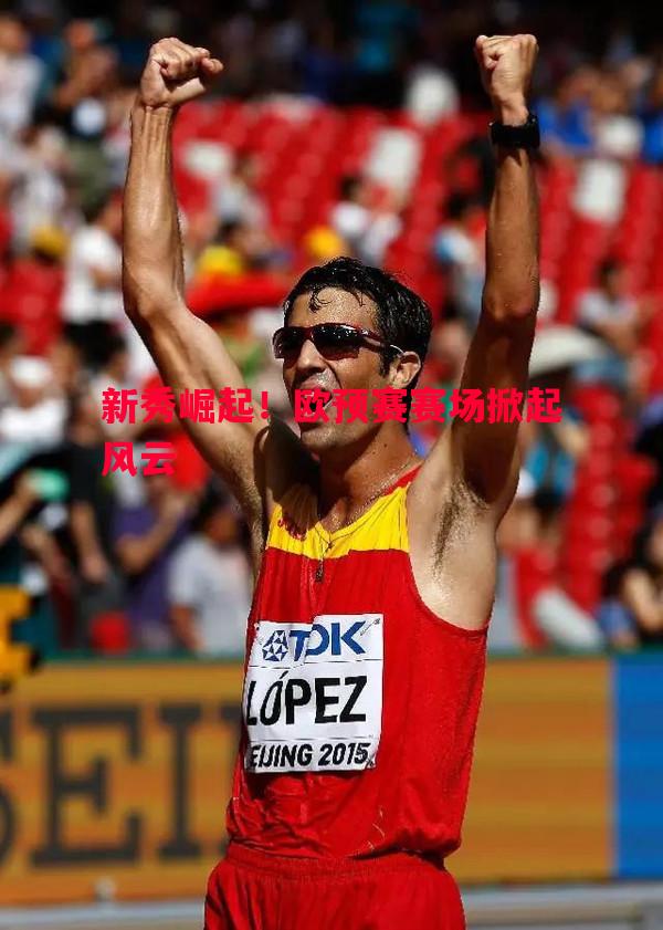 悟空体育官方网站-新秀崛起！欧预赛赛场掀起风云