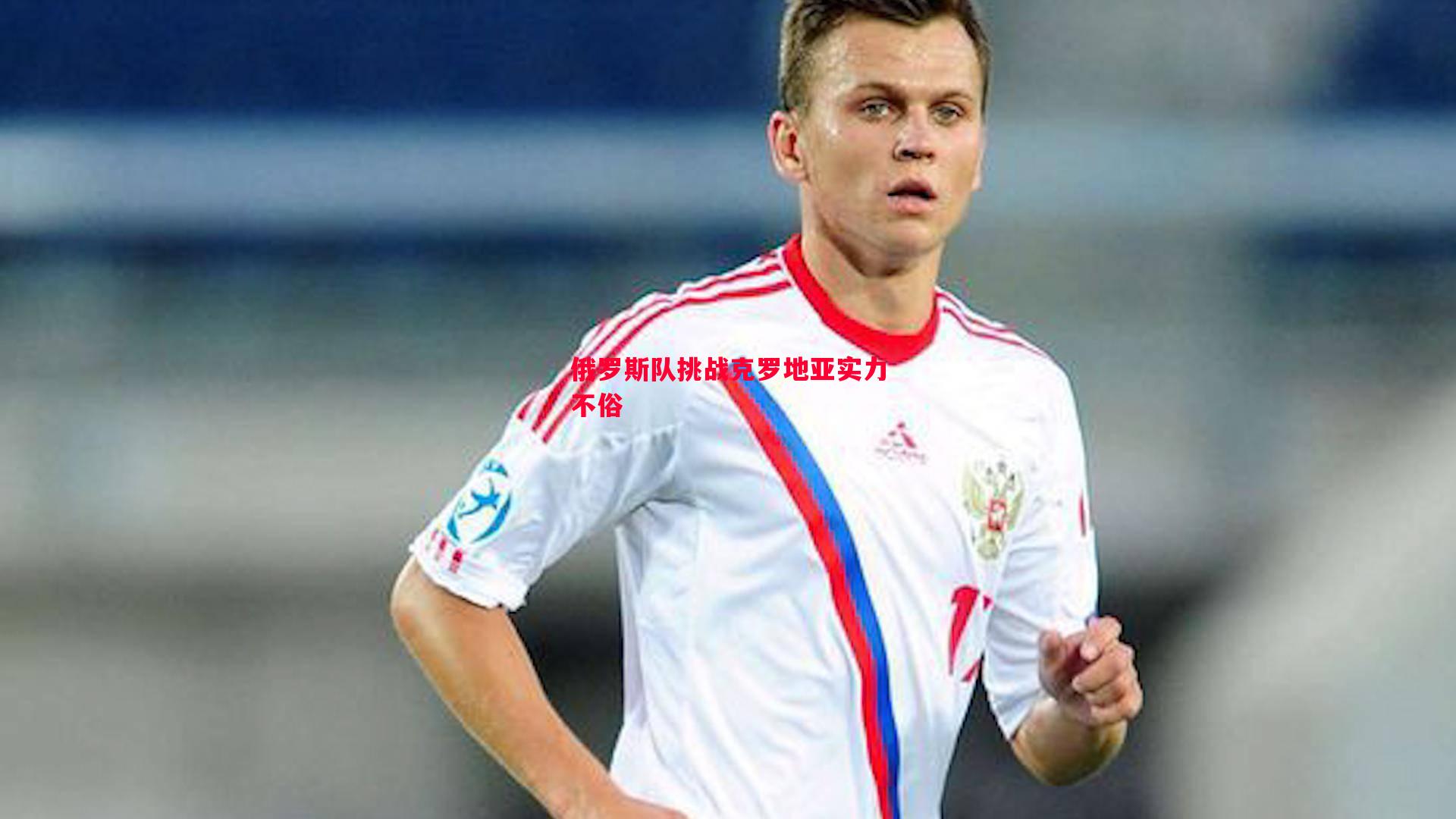 悟空体育-俄罗斯队挑战克罗地亚实力不俗