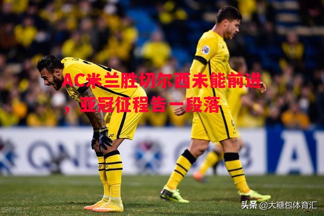 AC米兰胜切尔西未能前进，亚冠征程告一段落