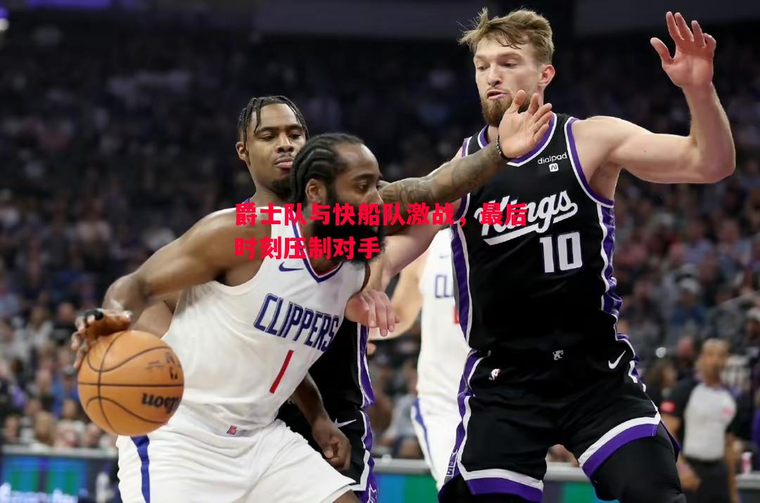 爵士队与快船队激战，最后时刻压制对手
