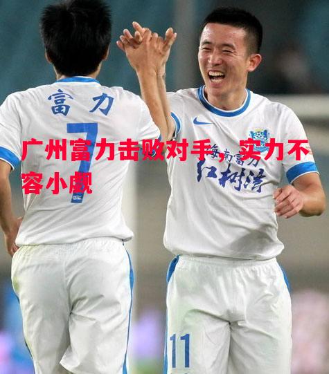 广州富力击败对手，实力不容小觑