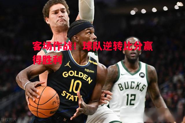 客场作战！球队逆转比分赢得胜利