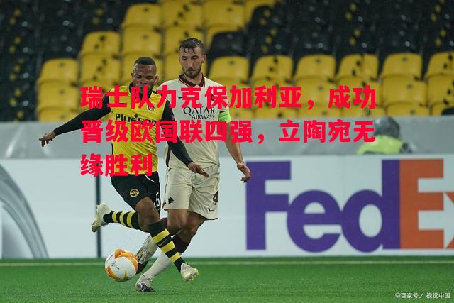 瑞士队力克保加利亚，成功晋级欧国联四强，立陶宛无缘胜利