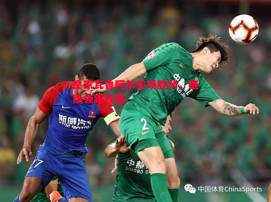 皇家瓦鲁阿尔主场胜利，继续领跑联赛