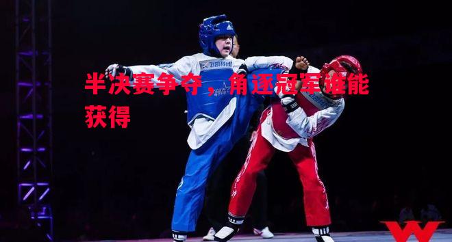 半决赛争夺，角逐冠军谁能获得