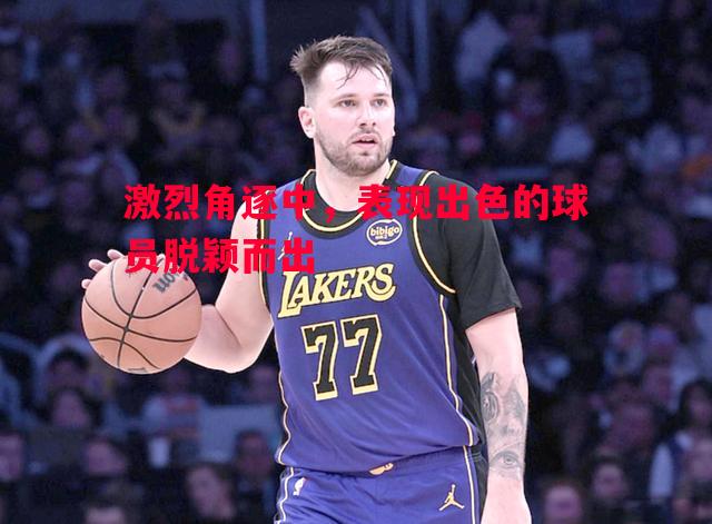 激烈角逐中，表现出色的球员脱颖而出
