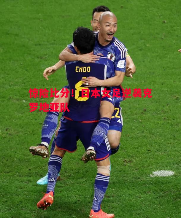 惊险比分！日本女足逆袭克罗地亚队