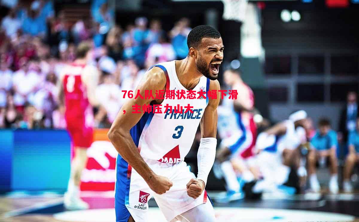 76人队近期状态大幅下滑,主帅压力山大 76人队近期状态大幅下滑,主帅压力山大