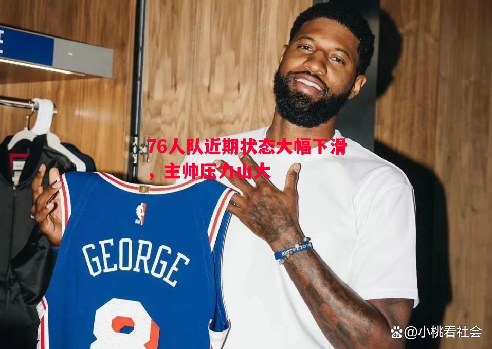 76人队近期状态大幅下滑,主帅压力山大 76人队近期状态大幅下滑,主帅压力山大