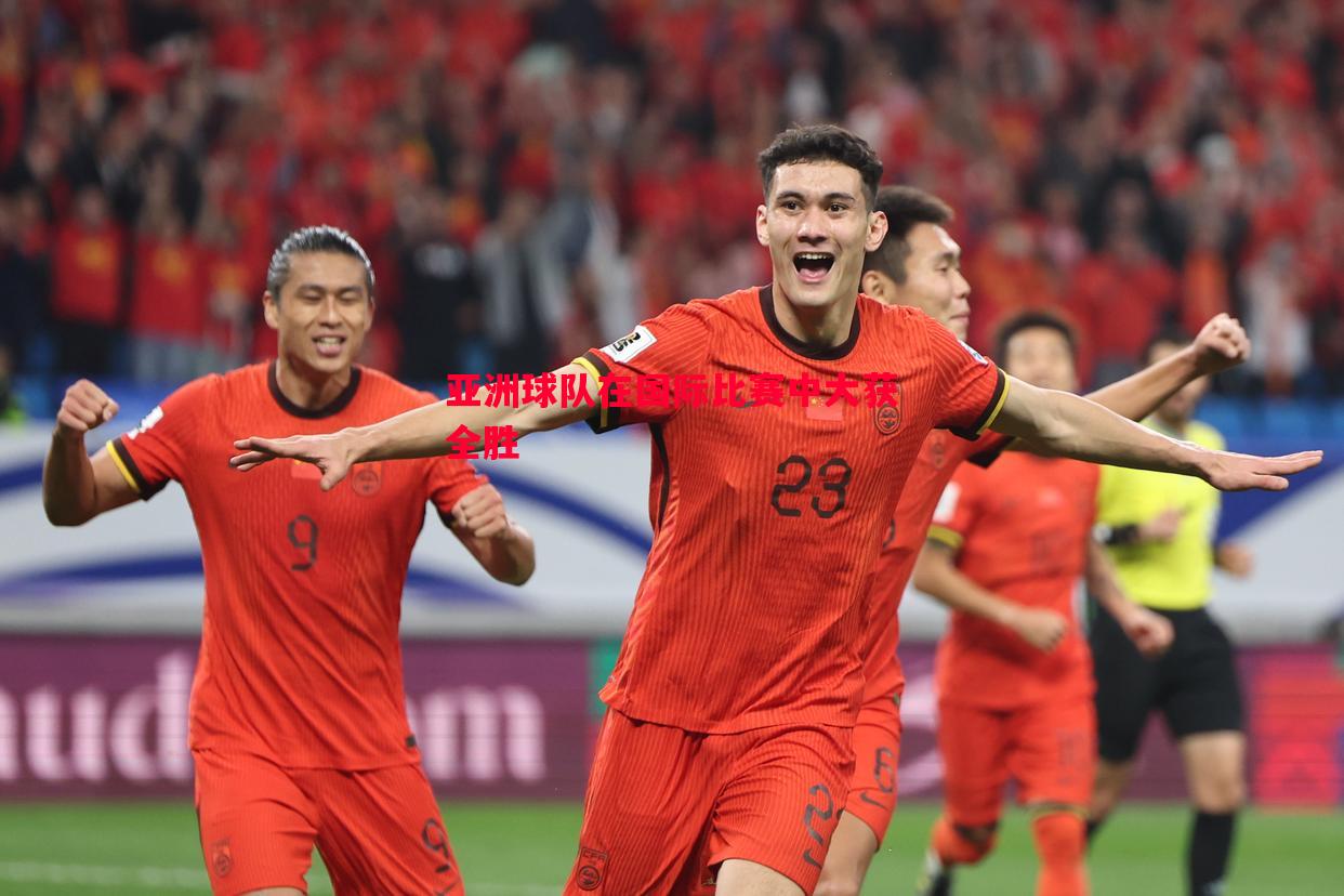 亚洲球队在国际比赛中大获全胜 亚洲球队在国际比赛中大获全胜