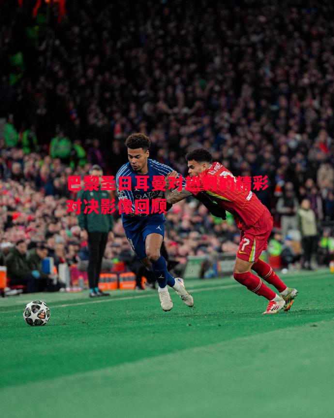 巴黎圣日耳曼对热刺的精彩对决影像回顾 巴黎圣日耳曼对热刺的精彩对决影像回顾