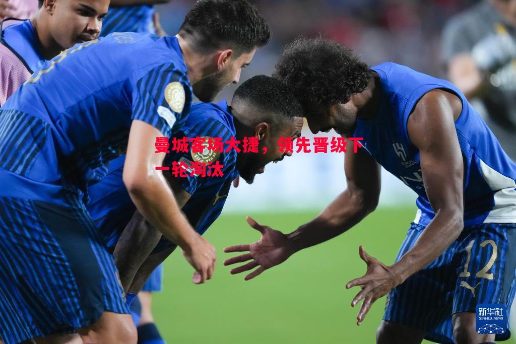 曼城客场大捷,领先晋级下一轮淘汰 曼城客场大捷,领先晋级下一轮淘汰
