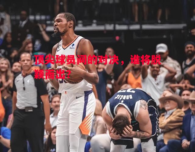 顶尖球员间的对决,谁将脱颖而出? 顶尖球员间的对决,谁将脱颖而出?