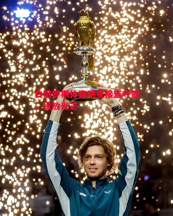 白俄罗斯体育明星接连夺冠,绽放光芒 白俄罗斯体育明星接连夺冠,绽放光芒