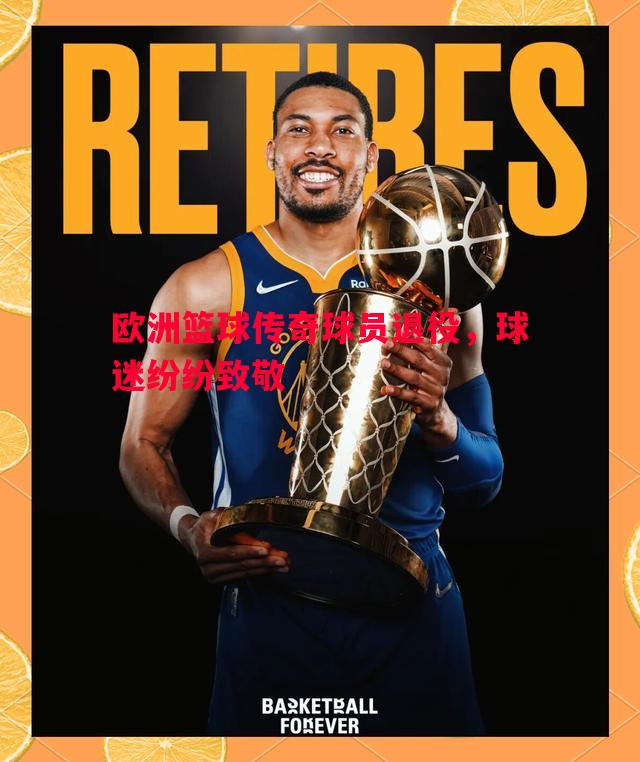 悟空体育-欧洲篮球传奇球员退役，球迷纷纷致敬