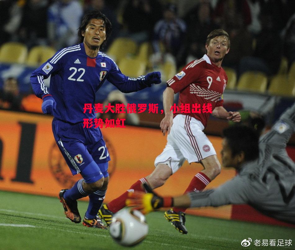 丹麦大胜俄罗斯,小组出线形势如虹 丹麦大胜俄罗斯,小组出线形势如虹
