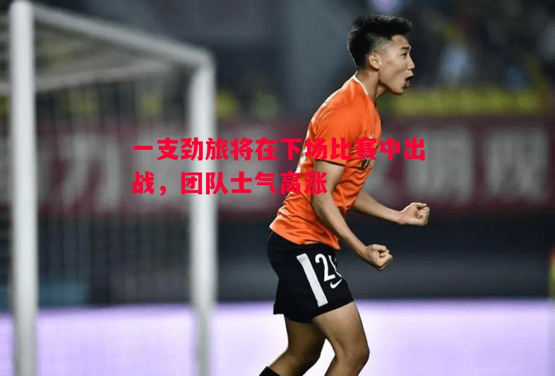 一支劲旅将在下场比赛中出战,团队士气高涨 一支劲旅将在下场比赛中出战,团队士气高涨