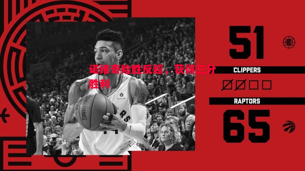 诺维奇险胜反超,获得三分胜利 诺维奇险胜反超,获得三分胜利