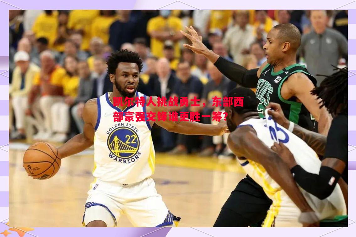 凯尔特人挑战勇士,东部西部豪强交锋谁更胜一筹? 凯尔特人挑战勇士,东部西部豪强交锋谁更胜一筹?