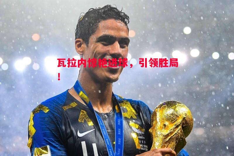 瓦拉内惊艳进球,引领胜局! 瓦拉内惊艳进球,引领胜局!